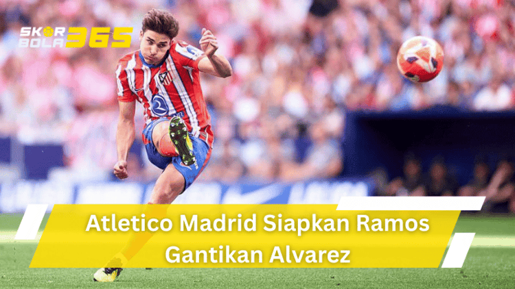 Atletico Madrid menyiapkan Ramos sebagai pengganti Alvarez pada bursa transfer terbaru